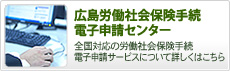 広島労働社会保険手続電子申請センター｜全国対応の労働社会保険手続電子申請サービスについて詳しくはこちら