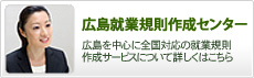 広島就業規則作成センター｜広島を中心に全国対応の就業規則作成サービスについて詳しくはこちら