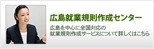 広島就業規則作成センター｜広島を中心に全国対応の就業規則作成サービスについて詳しくはこちら